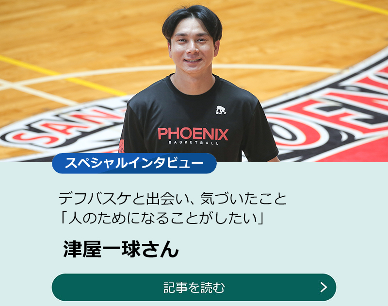 【津屋一球さん】デフバスケと出会い、気づいたこと 「人のためになることがしたい」のスライダー画像　記事を読む