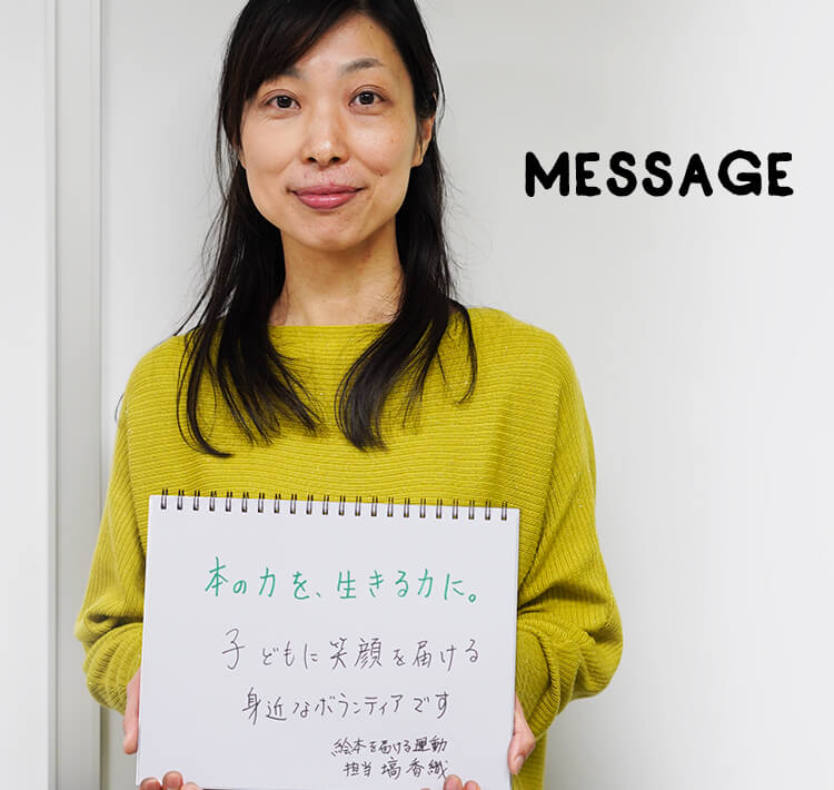 MESSAGE　「本の力を、生きる力に。子どもに笑顔を届ける身近なボランティアです」絵本を届ける運動 担当 塙香織