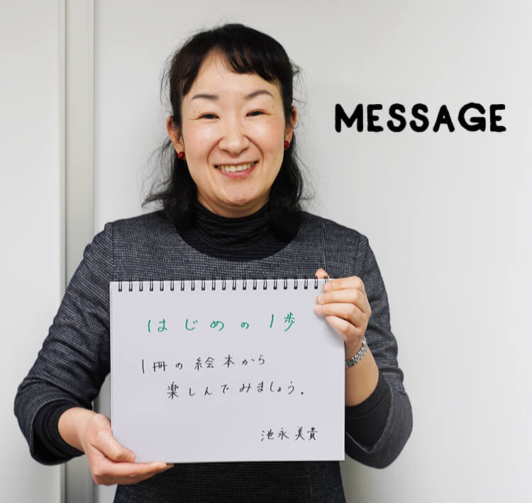 MESSAGE　「はじめの1歩 1冊の絵本から楽しんでみましょう」池永美貴