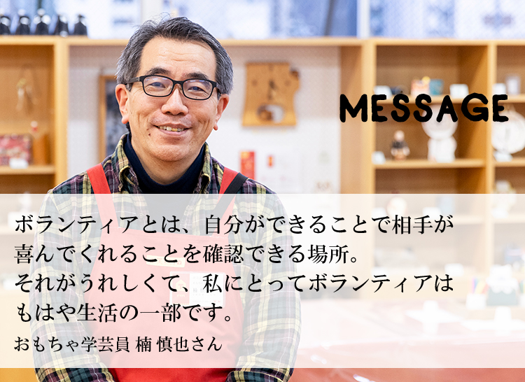 様々な場で「アニマトーレ」になってください！東京おもちゃ美術館 施設運営部長 橘高 春生さん ボランティアとは、自分ができることで相手が喜んでくれることを確認できる場所。それがうれしくて、私にとってボランティアはもはや生活の一部です。おもちゃ学芸員 楠 慎也さん