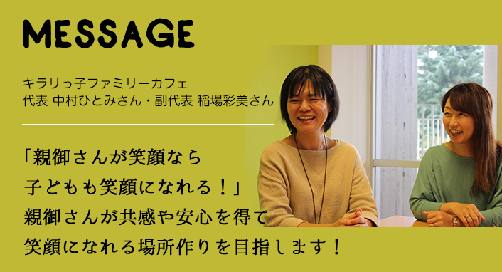 MESSAGE　キラリっ子ファミリーカフェ 代表 中村ひとみさん・副代表 稲場彩美さん　「親御さんが笑顔なら子どもも笑顔になれる！」親御さんが共感や安心を得て笑顔になれる場所作りを目指します！