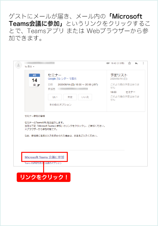 ゲストにメールが届き、メール内の「Microsoft Teams会議に参加」というリンクをクリックすることで、Teamsアプリ または Webブラウザーから参加できます。